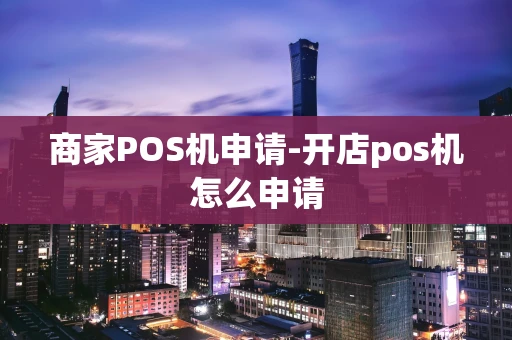 重庆商家POS机申请-开店pos机怎么申请-第1张图片-点点富足