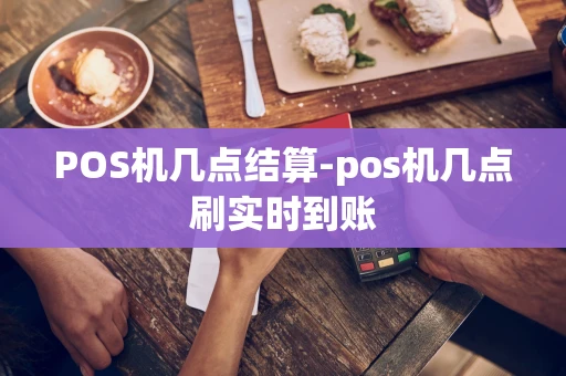 重庆POS机几点结算-pos机几点刷实时到账-第1张图片-点点富足