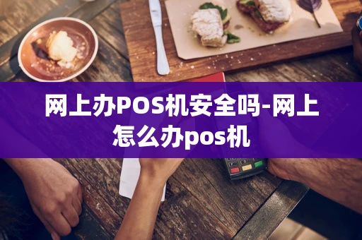 重庆网上办POS机安全吗-网上怎么办pos机-第1张图片-点点富足