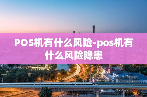 重庆POS机有什么风险-pos机有什么风险隐患-第1张图片-点点富足
