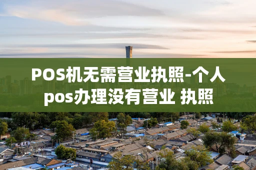 重庆POS机无需营业执照-个人pos办理没有营业 执照-第1张图片-点点富足