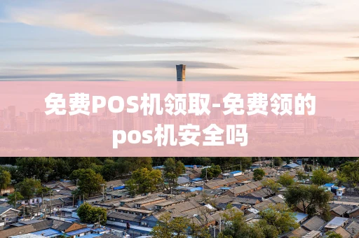 重庆免费POS机领取-免费领的pos机安全吗-第1张图片-点点富足