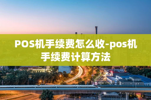 重庆POS机手续费怎么收-pos机手续费计算方法-第1张图片-点点富足