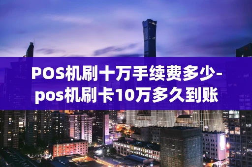 重庆POS机刷十万手续费多少-pos机刷卡10万多久到账-第1张图片-点点富足