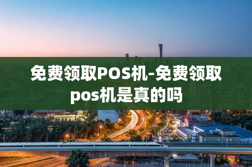 重庆免费领取POS机-免费领取pos机是真的吗-第1张图片-点点富足