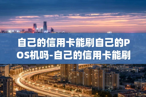 重庆自己的信用卡能刷自己的POS机吗-自己的信用卡能刷自己的pos机吗?-第1张图片-点点富足