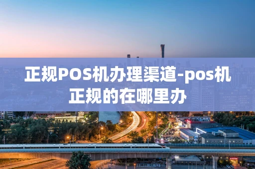 重庆正规POS机办理渠道-pos机正规的在哪里办-第1张图片-点点富足