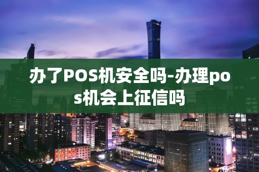 重庆办了POS机安全吗-办理pos机会上征信吗-第1张图片-点点富足