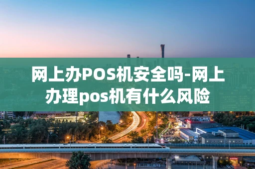 重庆网上办POS机安全吗-网上办理pos机有什么风险-第1张图片-点点富足