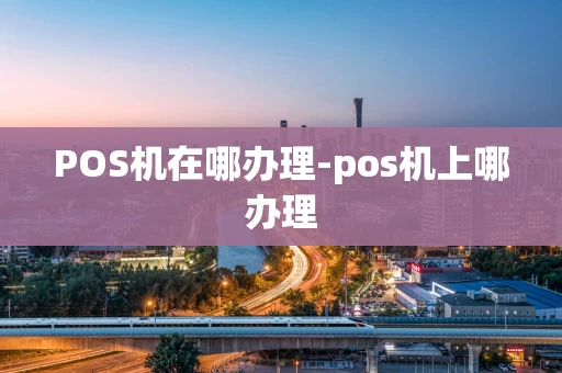 重庆POS机在哪办理-pos机上哪办理-第1张图片-点点富足