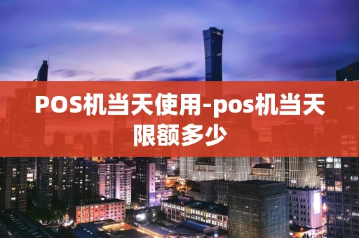 重庆POS机当天使用-pos机当天限额多少-第1张图片-点点富足