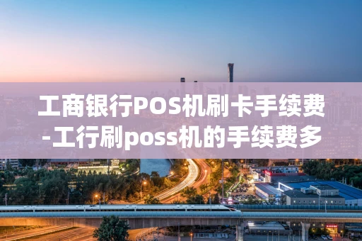 重庆工商银行POS机刷卡手续费-工行刷poss机的手续费多少-第1张图片-点点富足 重庆工商银行POS机刷卡手续费-工行刷poss机的手续费多少-第1张图片-点点富足