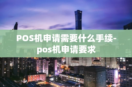 重庆POS机申请需要什么手续-pos机申请要求-第1张图片-点点富足
