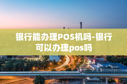 重庆银行能办理POS机吗-银行可以办理pos吗-第1张图片-点点富足