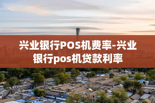 重庆兴业银行POS机费率-兴业银行pos机贷款利率-第1张图片-点点富足