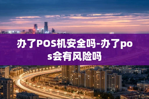 重庆办了POS机安全吗-办了pos会有风险吗-第1张图片-点点富足