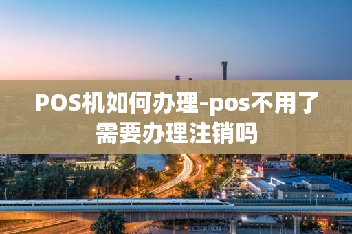 重庆POS机如何办理-pos不用了需要办理注销吗-第1张图片-点点富足