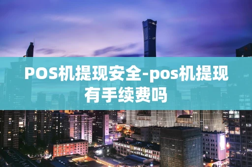 重庆POS机提现安全-pos机提现有手续费吗-第1张图片-点点富足 重庆POS机提现安全-pos机提现有手续费吗-第1张图片-点点富足