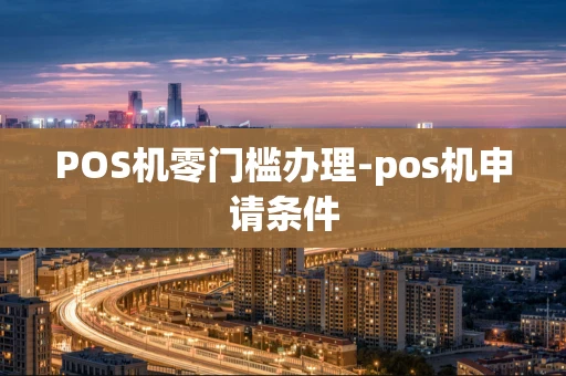 重庆POS机零门槛办理-pos机申请条件-第1张图片-点点富足 重庆POS机零门槛办理-pos机申请条件-第1张图片-点点富足