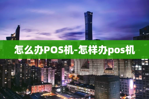 重庆怎么办POS机-怎样办pos机-第1张图片-点点富足