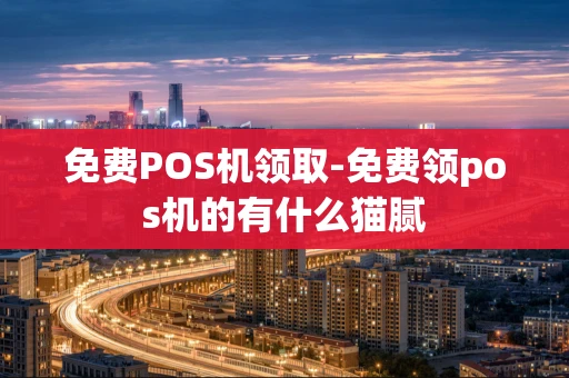 重庆免费POS机领取-免费领pos机的有什么猫腻-第1张图片-点点富足 重庆免费POS机领取-免费领pos机的有什么猫腻-第1张图片-点点富足