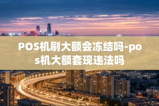重庆POS机刷大额会冻结吗-pos机大额套现违法吗-第1张图片-点点富足