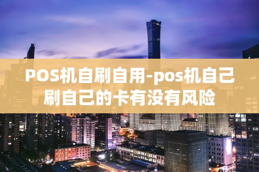 重庆POS机自刷自用-pos机自己刷自己的卡有没有风险-第1张图片-点点富足 重庆POS机自刷自用-pos机自己刷自己的卡有没有风险-第1张图片-点点富足