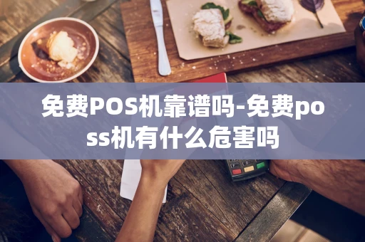 重庆免费POS机靠谱吗-免费poss机有什么危害吗-第1张图片-点点富足