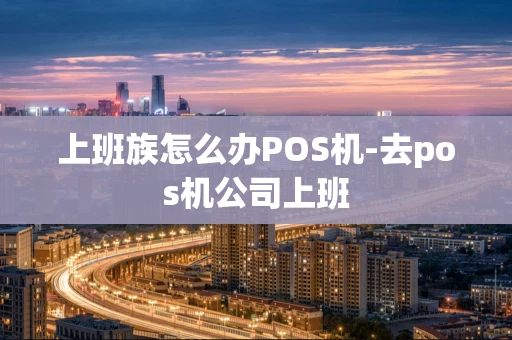 重庆上班族怎么办POS机-去pos机公司上班-第1张图片-点点富足 重庆上班族怎么办POS机-去pos机公司上班-第1张图片-点点富足