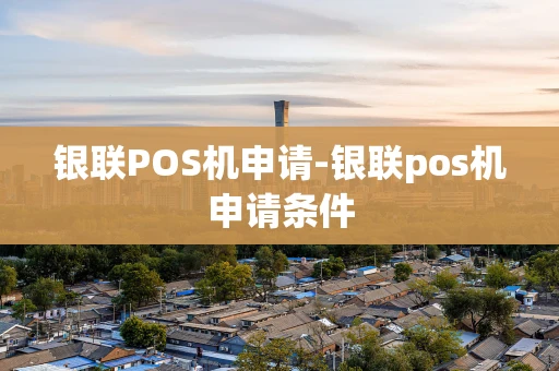 重庆银联POS机申请-银联pos机申请条件-第1张图片-点点富足