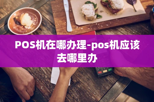 重庆POS机在哪办理-pos机应该去哪里办-第1张图片-点点富足