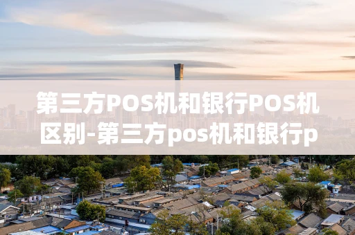 重庆第三方POS机和银行POS机区别-第三方pos机和银行pos机区别大吗-第1张图片-点点富足 重庆第三方POS机和银行POS机区别-第三方pos机和银行pos机区别大吗-第1张图片-点点富足