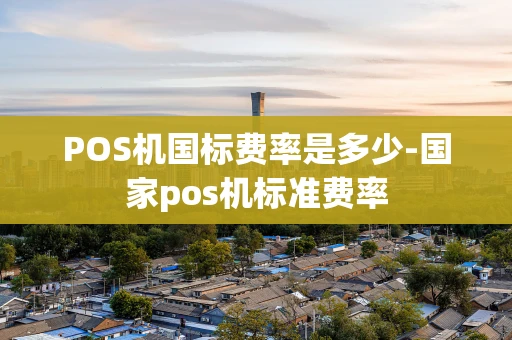 重庆POS机国标费率是多少-国家pos机标准费率-第1张图片-点点富足