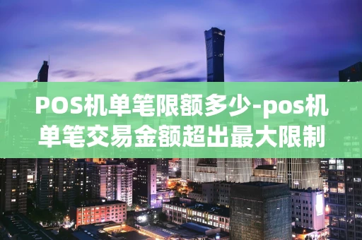 重庆POS机单笔限额多少-pos机单笔交易金额超出最大限制-第1张图片-点点富足