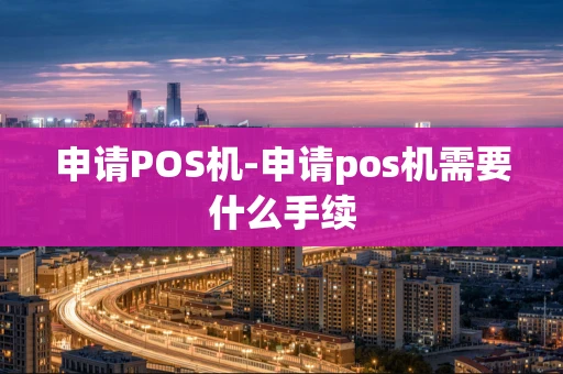 重庆申请POS机-申请pos机需要什么手续-第1张图片-点点富足 重庆申请POS机-申请pos机需要什么手续-第1张图片-点点富足