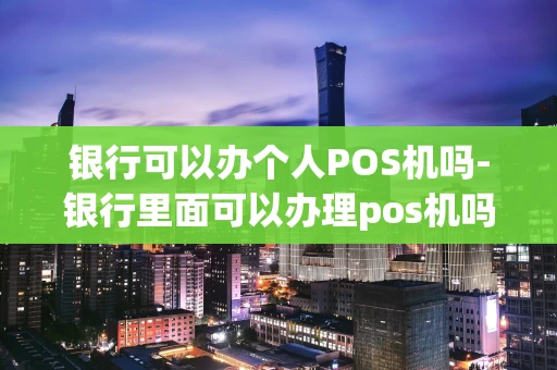 重庆银行可以办个人POS机吗-银行里面可以办理pos机吗-第1张图片-点点富足