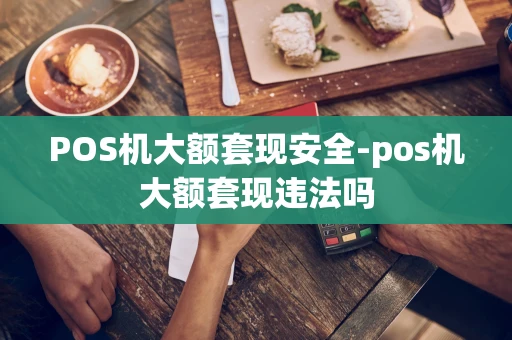 重庆POS机大额套现安全-pos机大额套现违法吗-第1张图片-点点富足