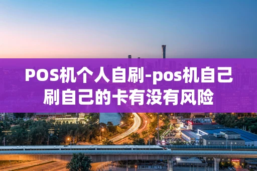 重庆POS机个人自刷-pos机自己刷自己的卡有没有风险-第1张图片-点点富足