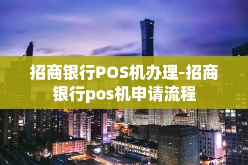 重庆招商银行POS机办理-招商银行pos机申请流程-第1张图片-点点富足
