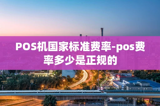 重庆POS机国家标准费率-pos费率多少是正规的-第1张图片-点点富足