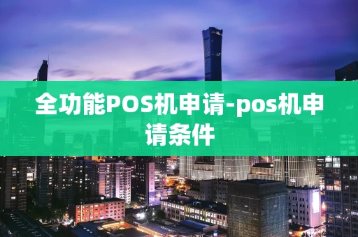 重庆全功能POS机申请-pos机申请条件-第1张图片-点点富足