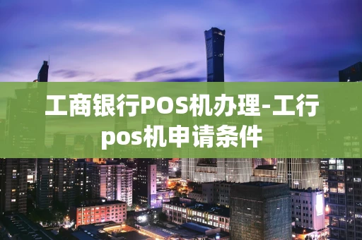 重庆工商银行POS机办理-工行pos机申请条件-第1张图片-点点富足 重庆工商银行POS机办理-工行pos机申请条件-第1张图片-点点富足
