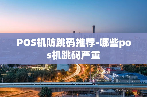 重庆POS机防跳码推荐-哪些pos机跳码严重-第1张图片-点点富足