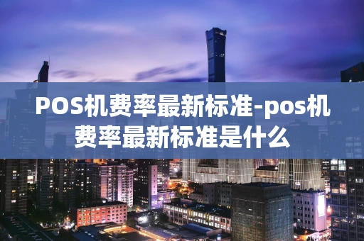 重庆POS机费率最新标准-pos机费率最新标准是什么-第1张图片-点点富足 重庆POS机费率最新标准-pos机费率最新标准是什么-第1张图片-点点富足