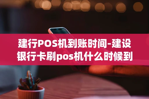 重庆建行POS机到账时间-建设银行卡刷pos机什么时候到账-第1张图片-点点富足