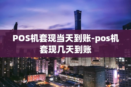 重庆POS机套现当天到账-pos机套现几天到账-第1张图片-点点富足
