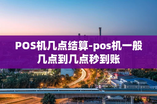 重庆POS机几点结算-pos机一般几点到几点秒到账-第1张图片-点点富足
