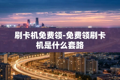 重庆刷卡机免费领-免费领刷卡机是什么套路-第1张图片-点点富足