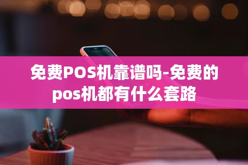 重庆免费POS机靠谱吗-免费的pos机都有什么套路-第1张图片-点点富足 重庆免费POS机靠谱吗-免费的pos机都有什么套路-第1张图片-点点富足