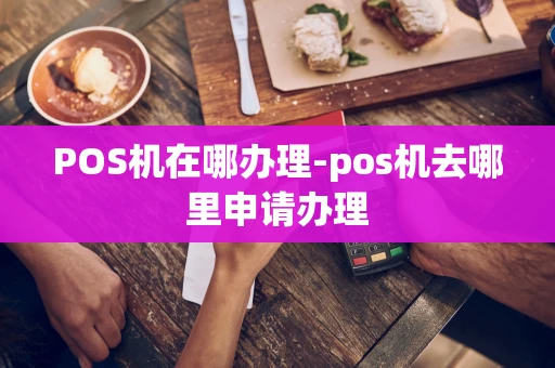 重庆POS机在哪办理-pos机去哪里申请办理-第1张图片-点点富足